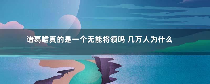 诸葛瞻真的是一个无能将领吗 几万人为什么打不过邓艾的两千人